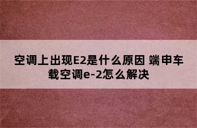 空调上出现E2是什么原因 端申车载空调e-2怎么解决